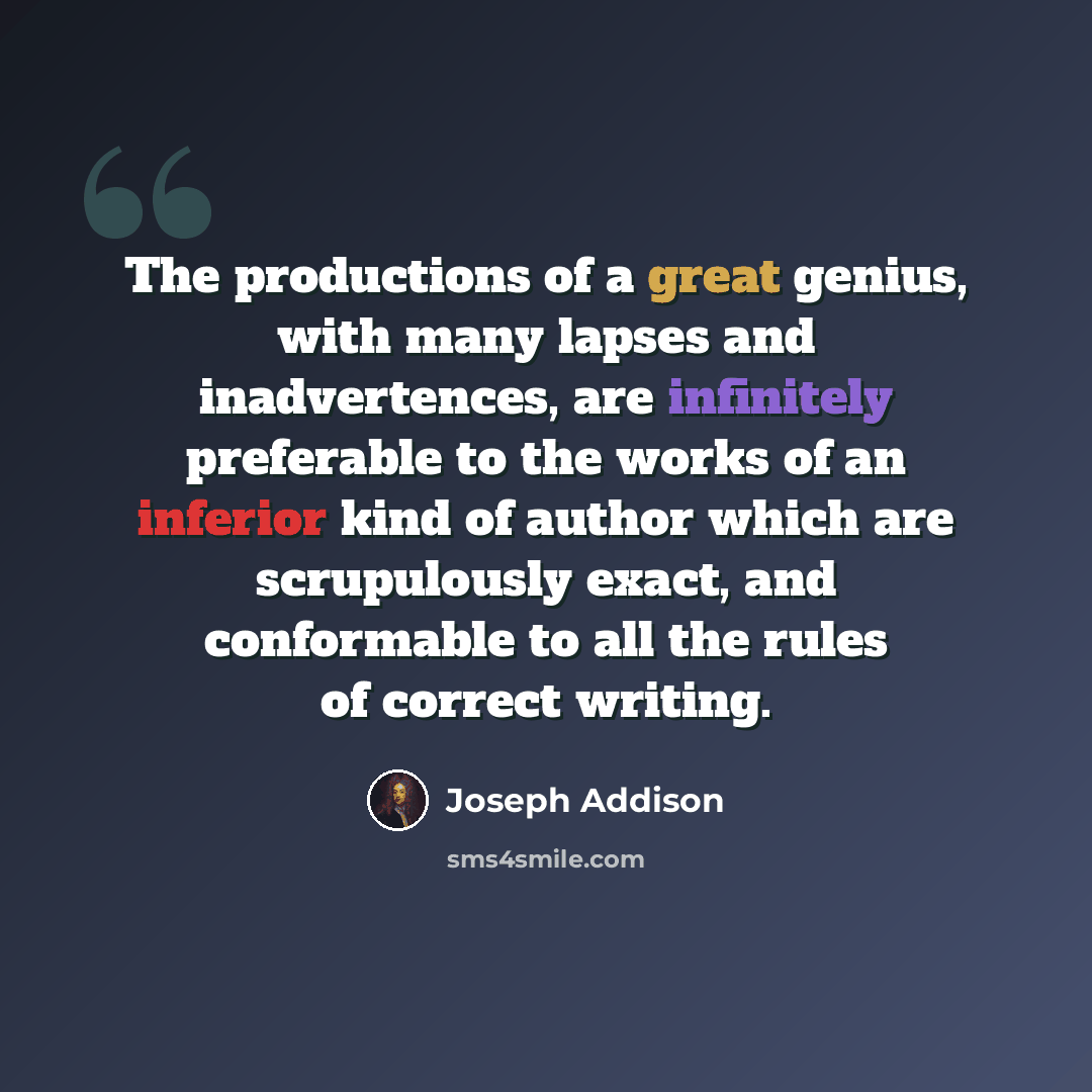 “The productions of a great genius, with many lapses and inadvertences, are infinitely preferable to the works of an inferior kind of author which are scrupulously exact, and conformable to all the rules of correct writing.” quote by Joseph Addison