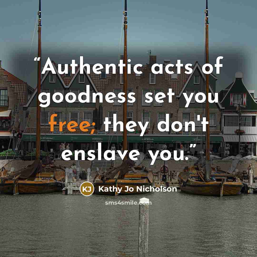 “Authentic acts of goodness set you free; they don't enslave you.” quote by Kathy Jo Nicholson