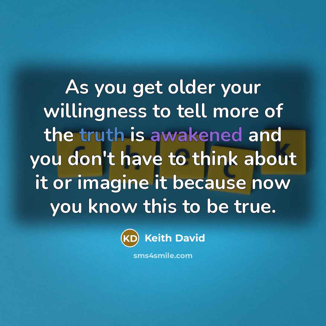 “As you get older your willingness to tell more of the truth is awakened and you don't have to think about it or imagine it because now you know this to be true.” quote by Keith David