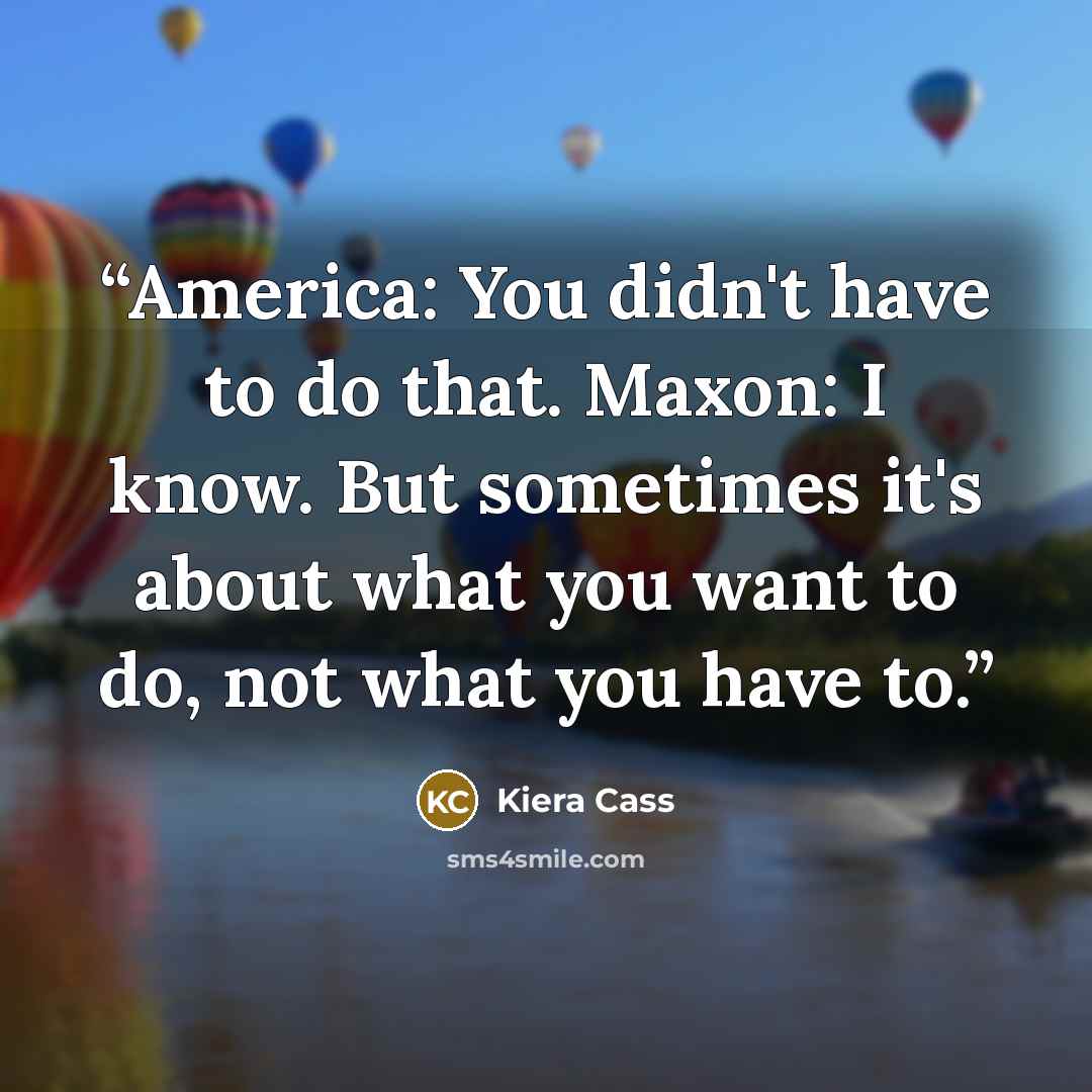 “America: You didn't have to do that. Maxon: I know. But sometimes it's about what you want to do, not what you have to.” quote by Kiera Cass