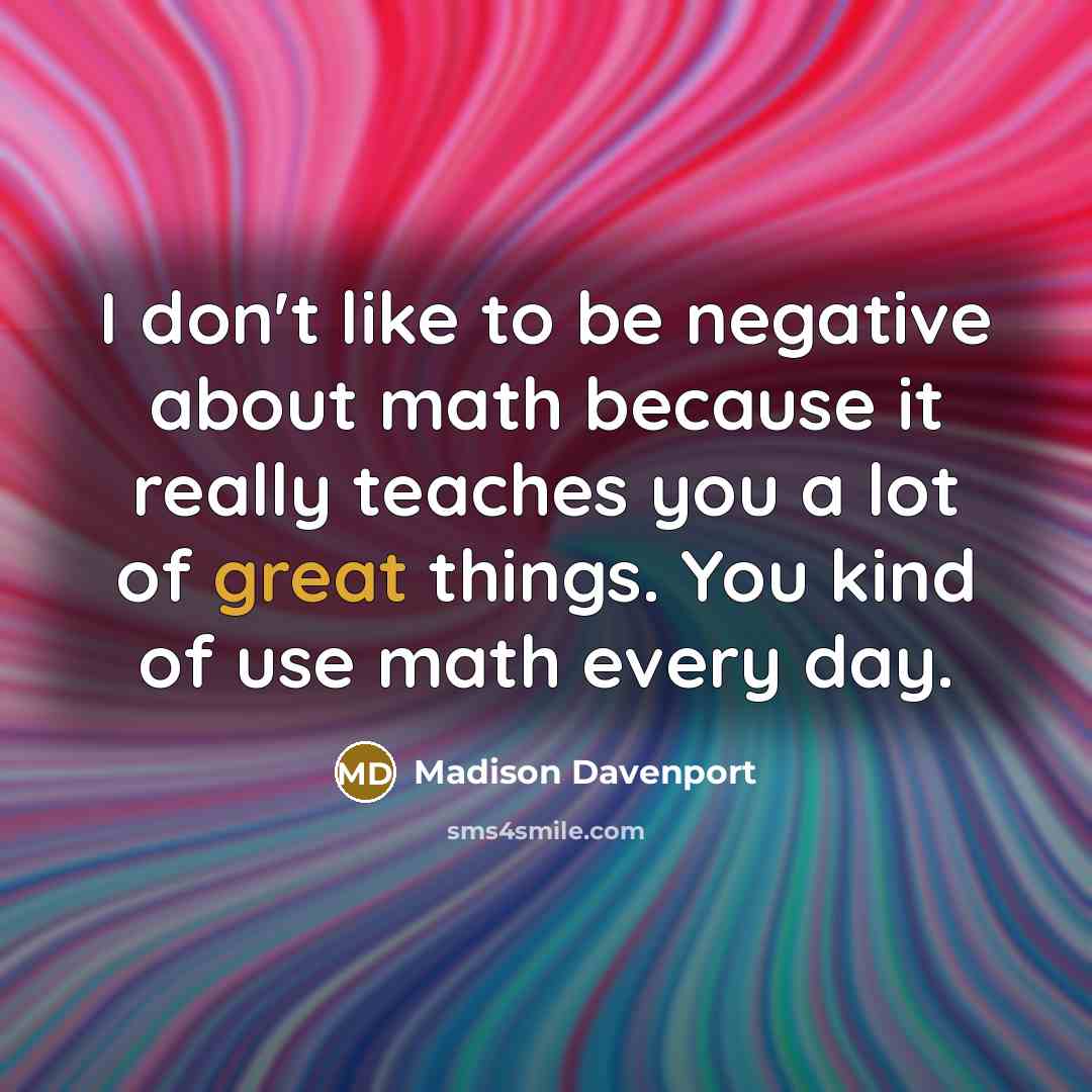 “I don't like to be negative about math because it really teaches you a lot of great things. You kind of use math every day.” quote by Madison Davenport
