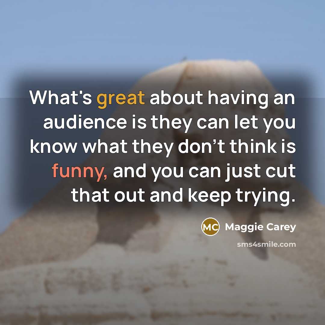 “What's great about having an audience is they can let you know what they don't think is funny, and you can just cut that out and keep trying.” quote by Maggie Carey