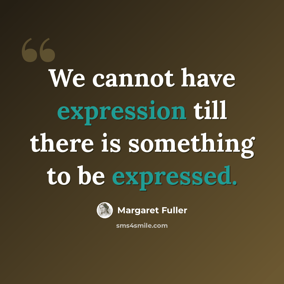 “We cannot have expression till there is something to be expressed.” quote by Margaret Fuller