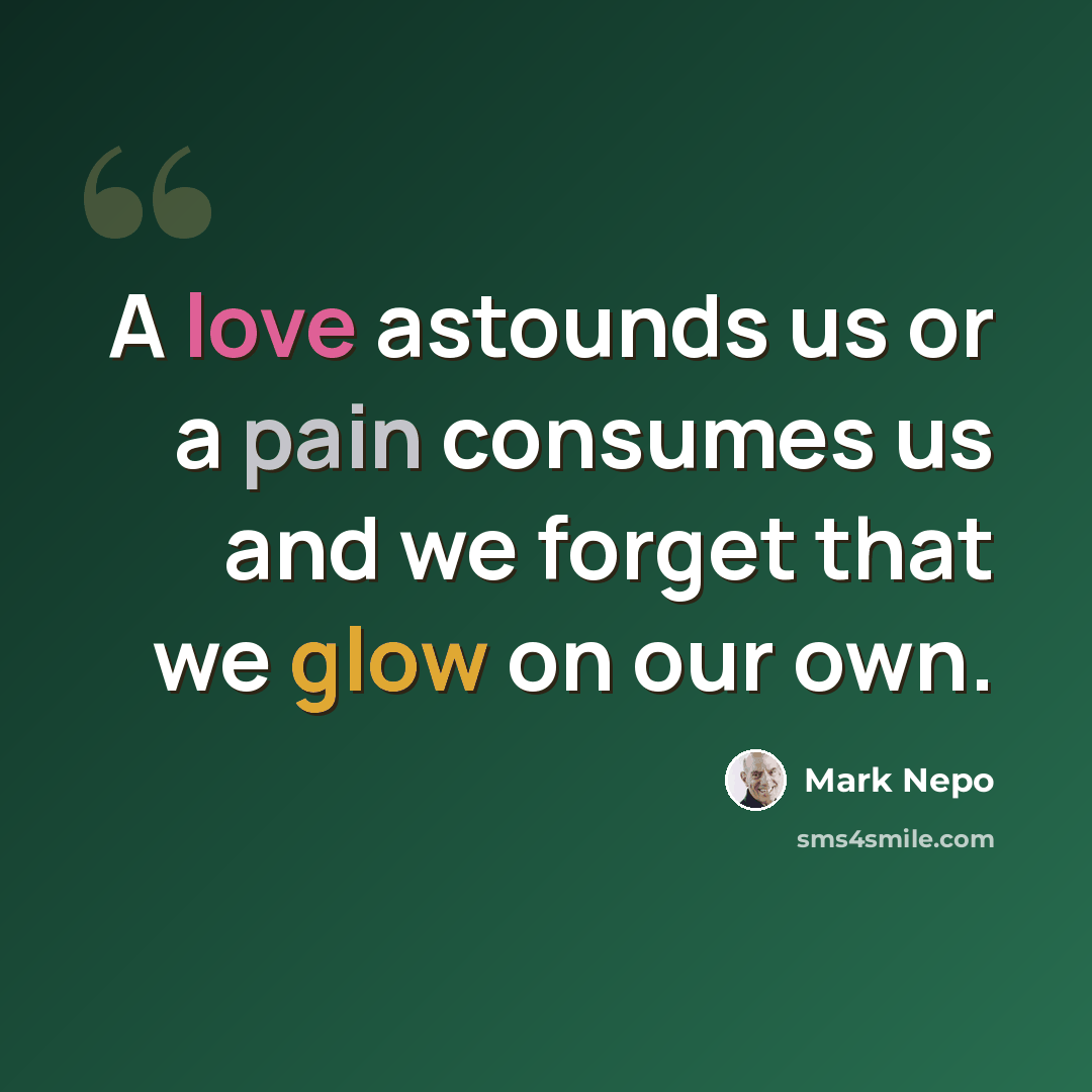 “A love astounds us or a pain consumes us and we forget that we glow on our own.” quote by Mark Nepo