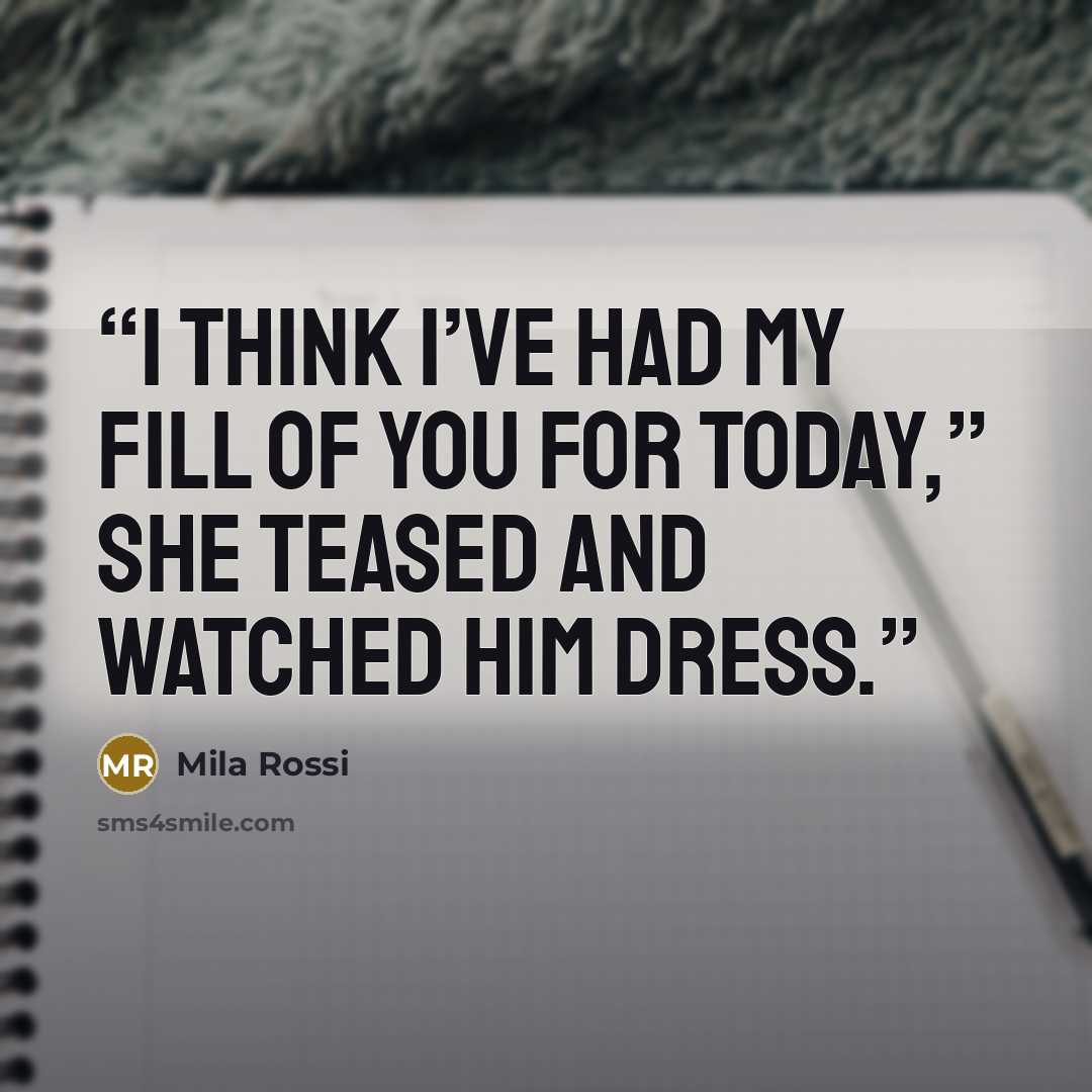 “I think I’ve had my fill of you for today,” she teased and watched him dress.” quote by Mila Rossi