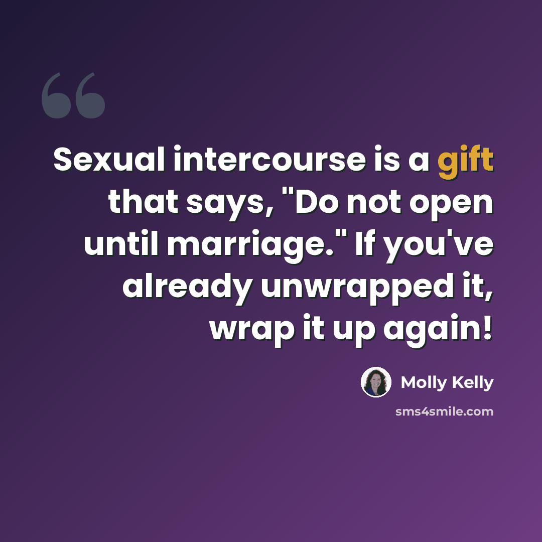 “Sexual intercourse is a gift that says, "Do not open until marriage." If you've already unwrapped it, wrap it up again!” quote by Molly Kelly