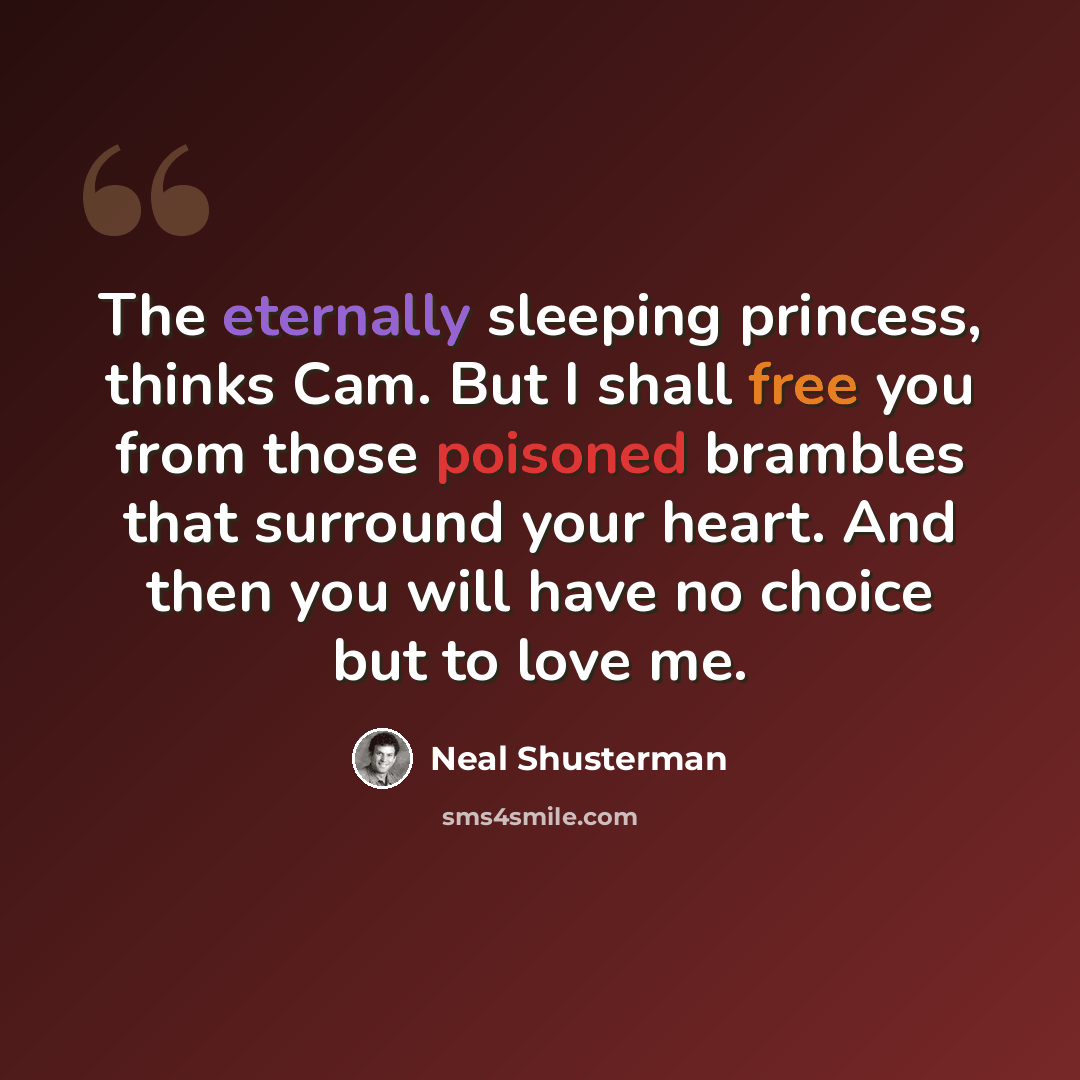 “The eternally sleeping princess, thinks Cam. But I shall free you from those poisoned brambles that surround your heart. And then you will have no choice but to love me.” quote by Neal Shusterman