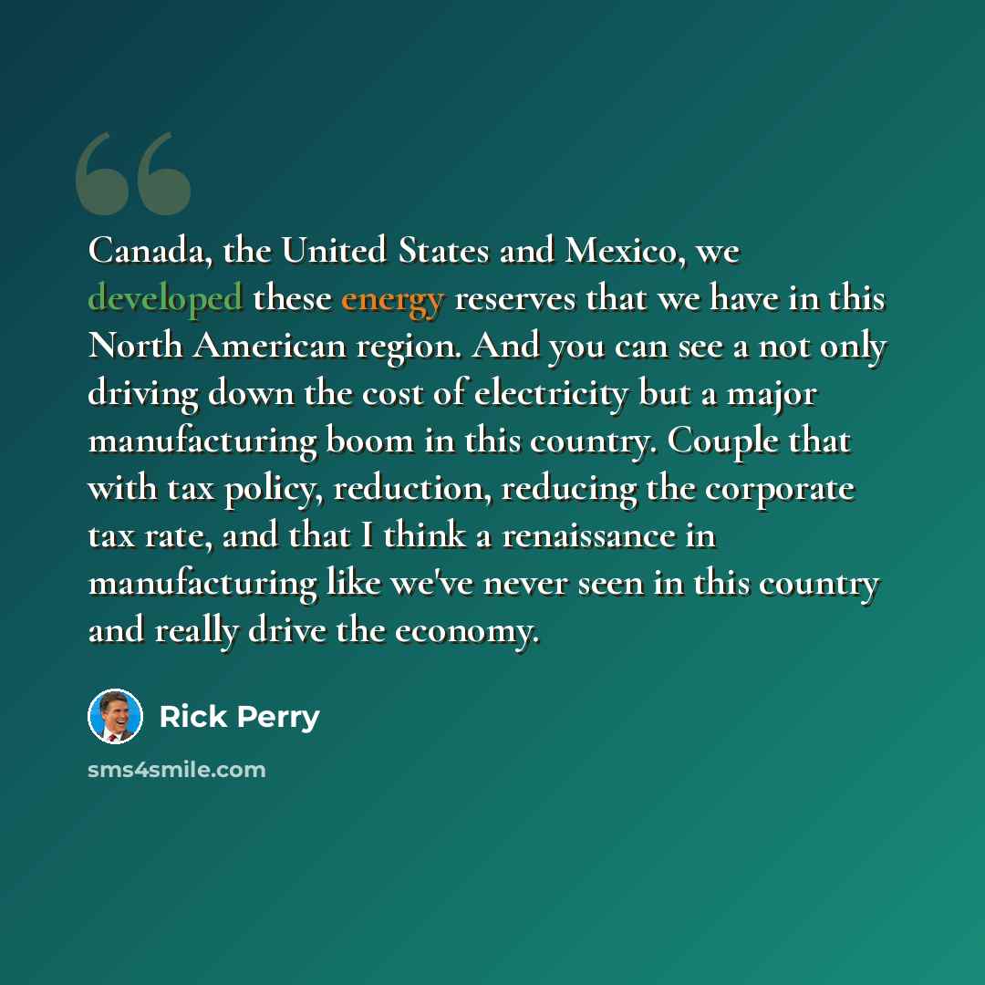 “Canada, the United States and Mexico, we developed these energy reserves that we have in this North American region. And you can see a not only driving down the cost of electricity but a major manufacturing boom in this country. Couple that with tax policy, reduction, reducing the corporate tax…” quote by Rick Perry