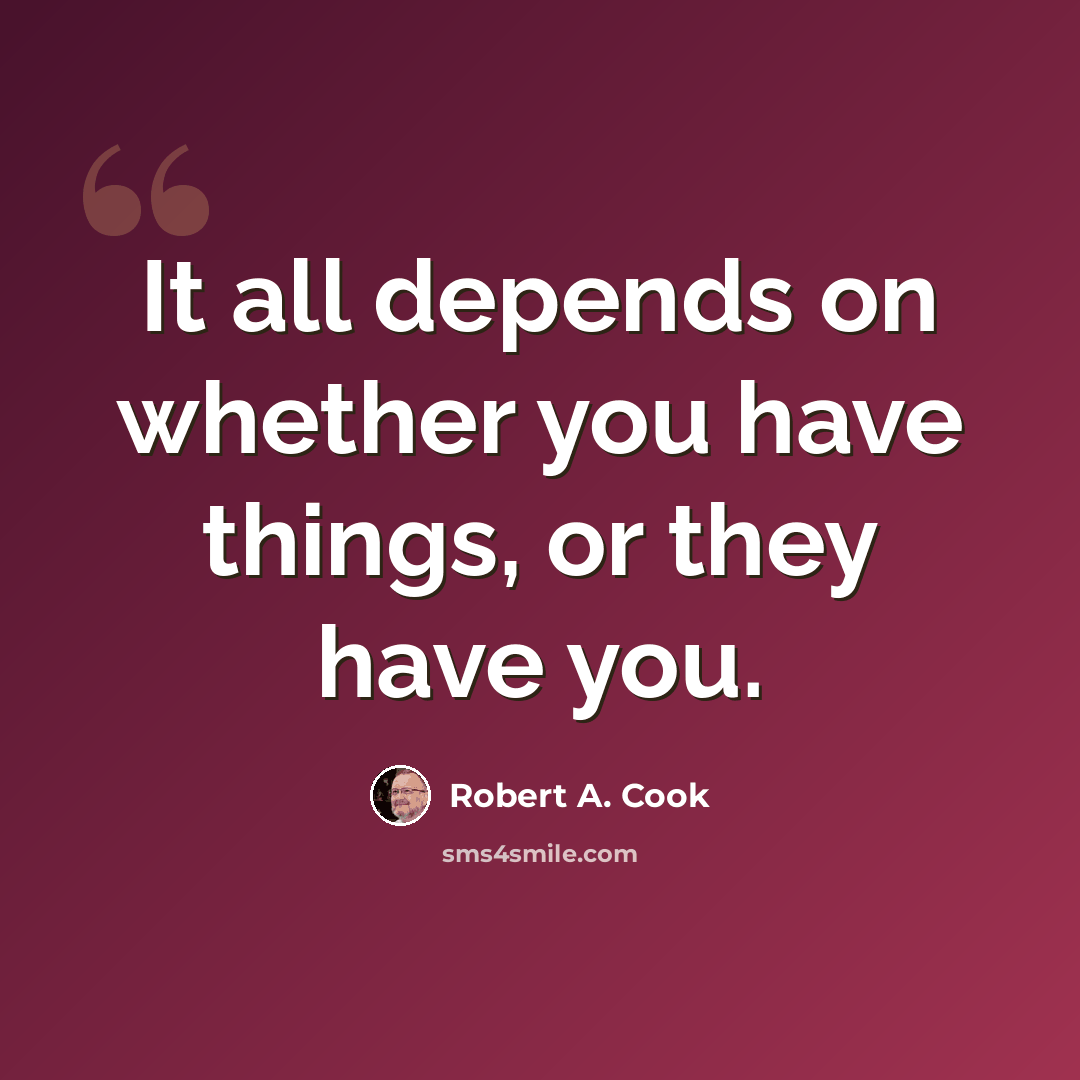 “It all depends on whether you have things, or they have you.” quote by Robert A. Cook