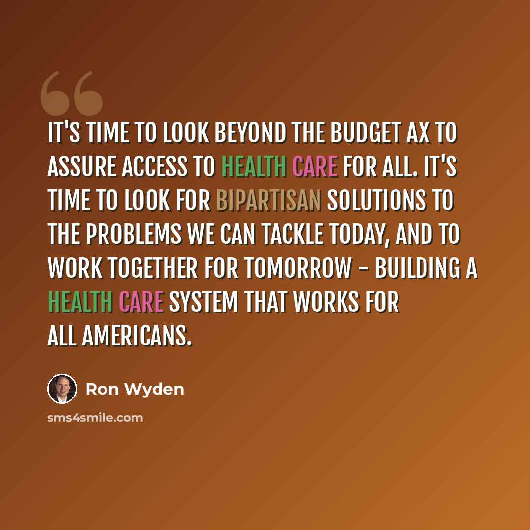 “It's time to look beyond the budget ax to assure access to health care for all. It's time to look for bipartisan solutions to the problems we can tackle today, and to work together for tomorrow - building a health care system that works for all Americans.” quote by Ron Wyden