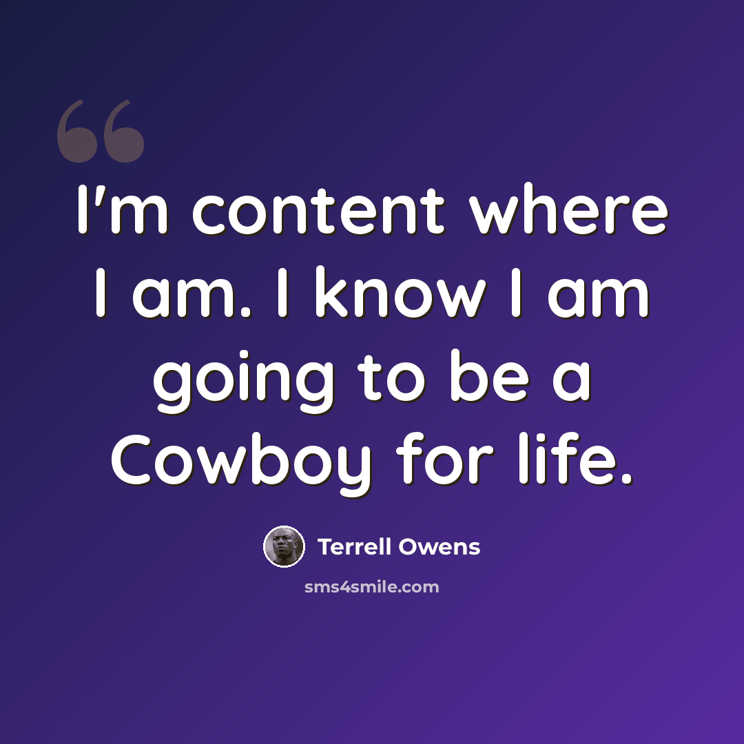 “I'm content where I am. I know I am going to be a Cowboy for life.” quote by Terrell Owens