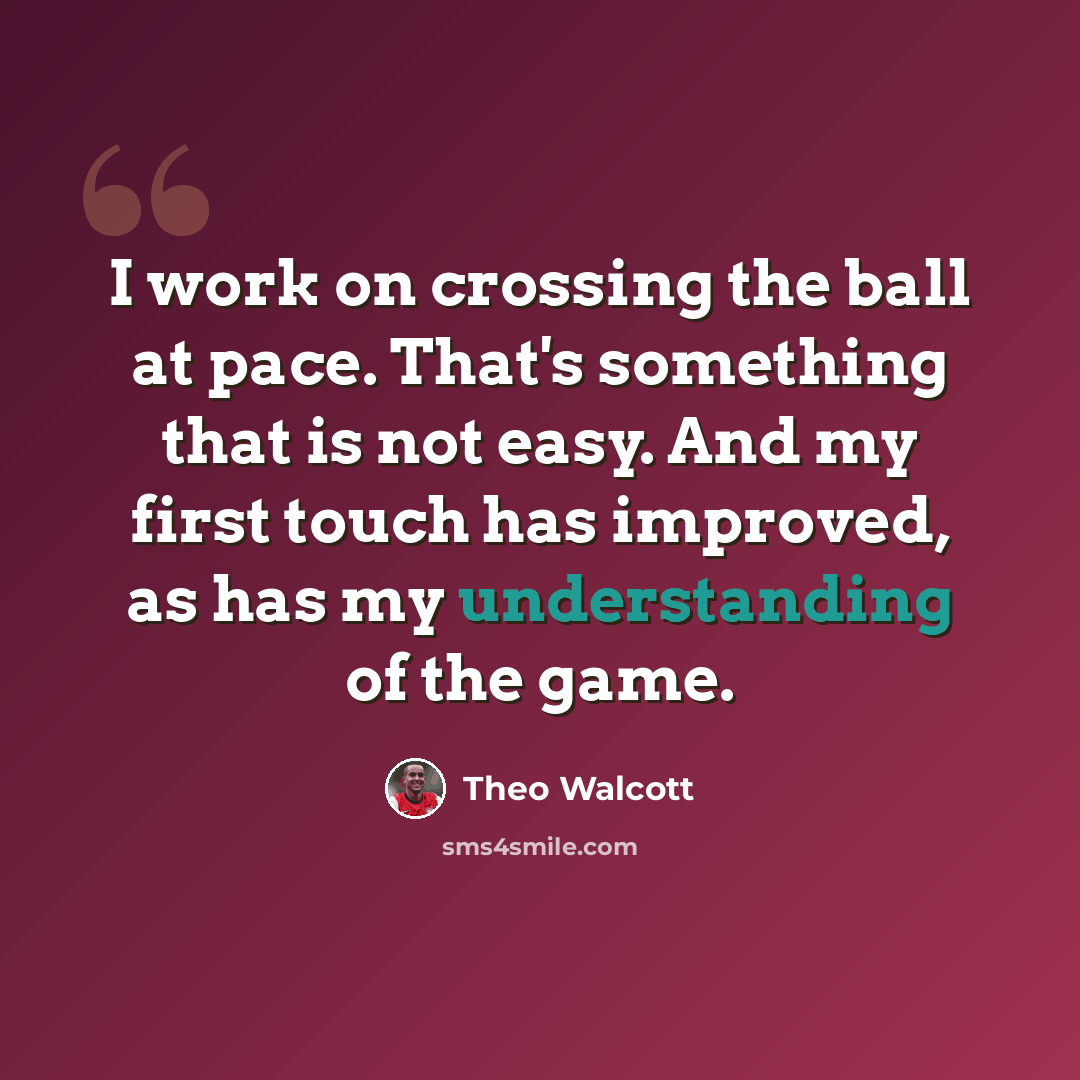 “I work on crossing the ball at pace. That's something that is not easy. And my first touch has improved, as has my understanding of the game.” quote by Theo Walcott