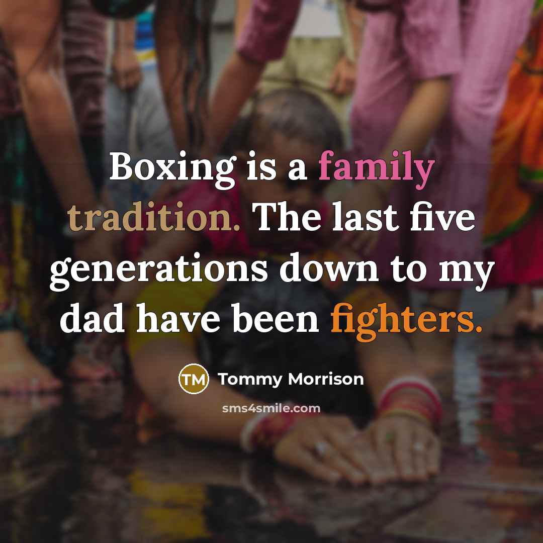 “Boxing is a family tradition. The last five generations down to my dad have been fighters.” quote by Tommy Morrison