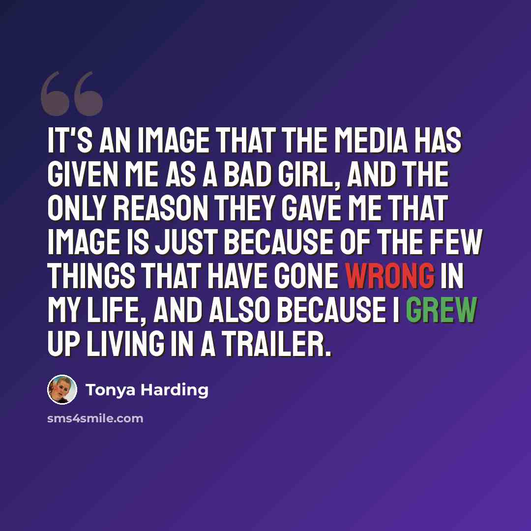 “It's an image that the media has given me as a bad girl, and the only reason they gave me that image is just because of the few things that have gone wrong in my life, and also because I grew up living in a trailer.” quote by Tonya Harding