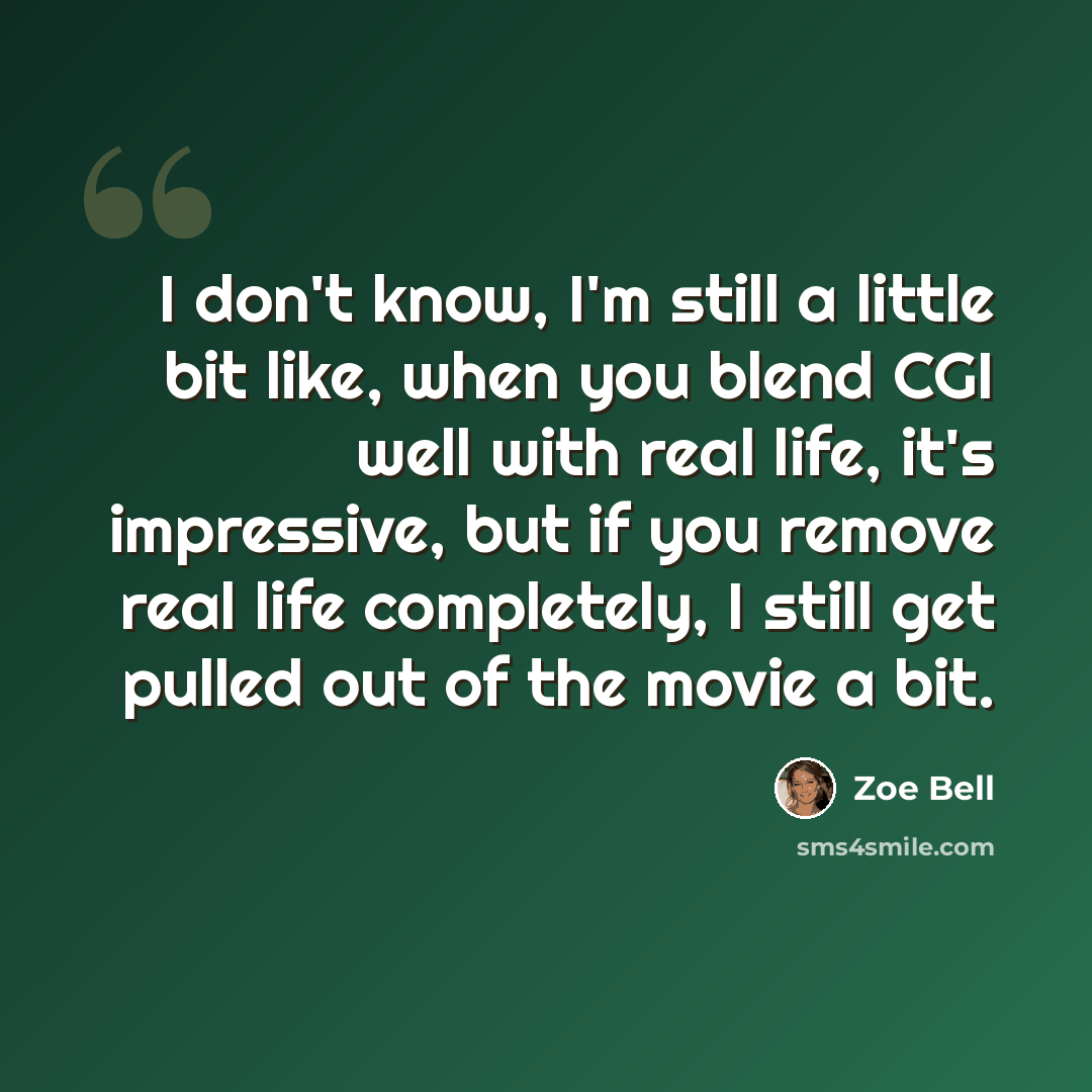 “I don't know, I'm still a little bit like, when you blend CGI well with real life, it's impressive, but if you remove real life completely, I still get pulled out of the movie a bit.” quote by Zoe Bell