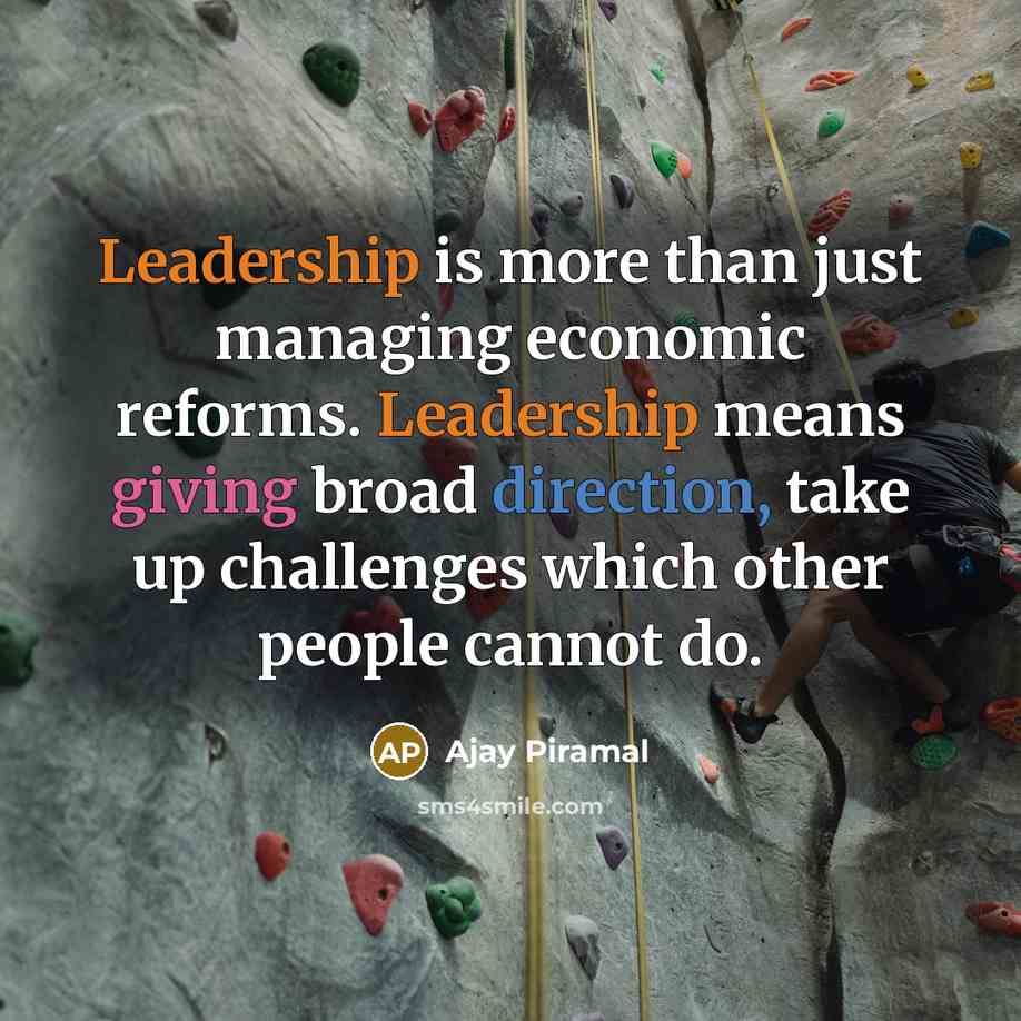 “Leadership is more than just managing economic reforms. Leadership means giving broad direction, take up challenges which other people cannot do.” quote by Ajay Piramal
