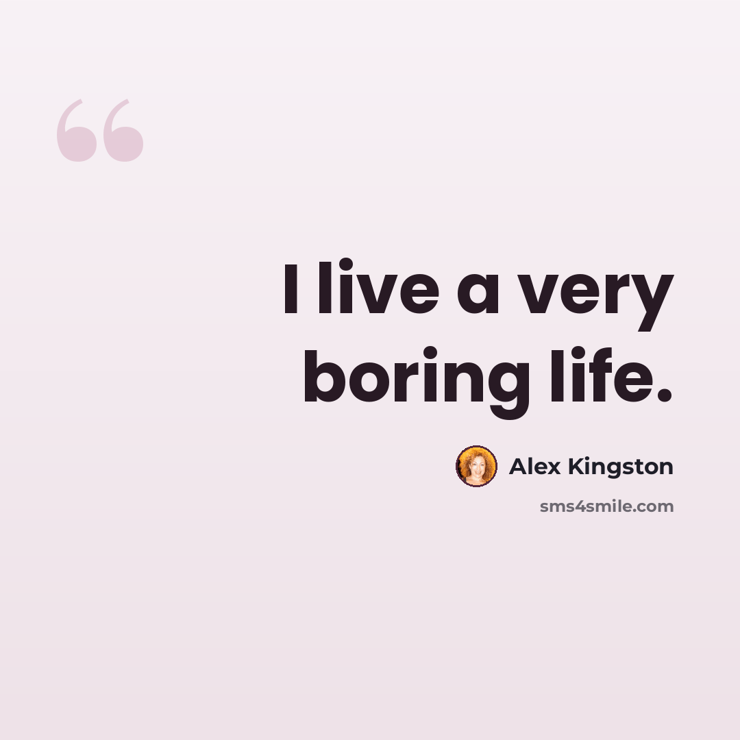 “I live a very boring life.” quote by Alex Kingston
