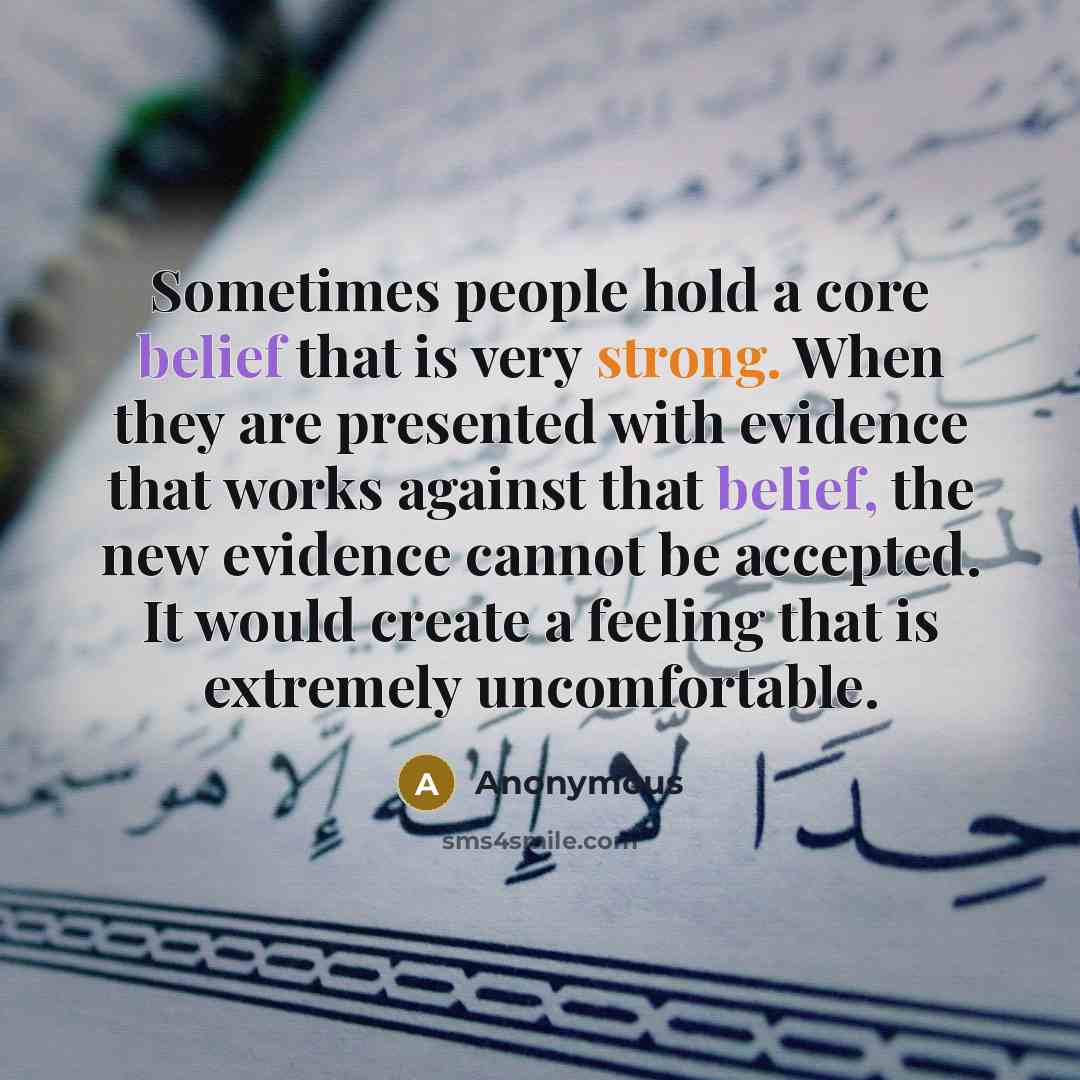 “Sometimes people hold a core belief that is very strong. When they are presented with evidence that works against that belief, the new evidence cannot be accepted. It would create a feeling that is extremely uncomfortable.” quote by Anonymous
