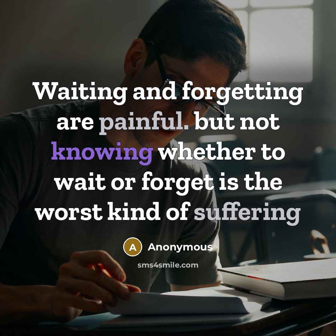 “Waiting and forgetting are painful. but not knowing whether to wait or forget is the worst kind of suffering” quote by Anonymous