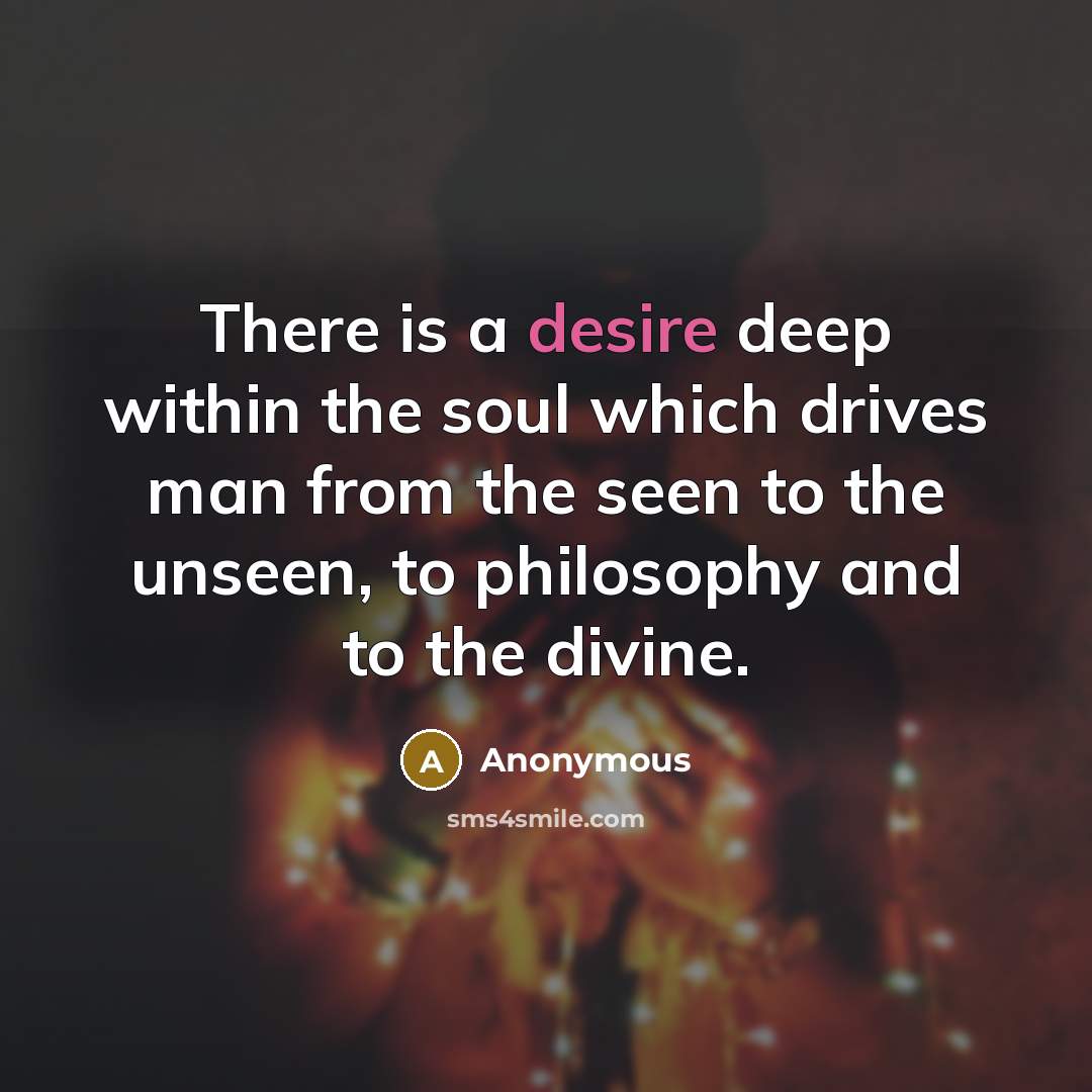 “There is a desire deep within the soul which drives man from the seen to the unseen, to philosophy and to the divine.” quote by Anonymous
