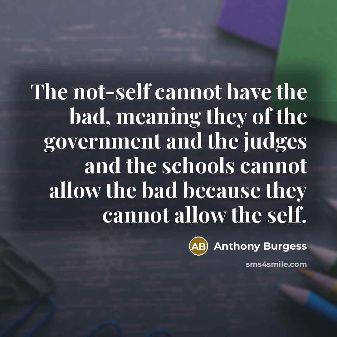 “The not-self cannot have the bad, meaning they of the government and the judges and the schools cannot allow the bad because they cannot allow the self.” quote by Anthony Burgess
