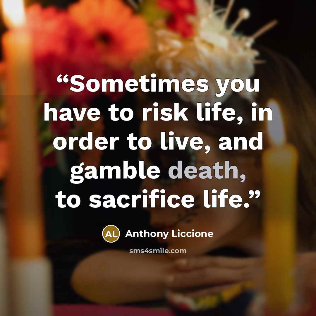 “Sometimes you have to risk life, in order to live, and gamble death, to sacrifice life.” quote by Anthony Liccione