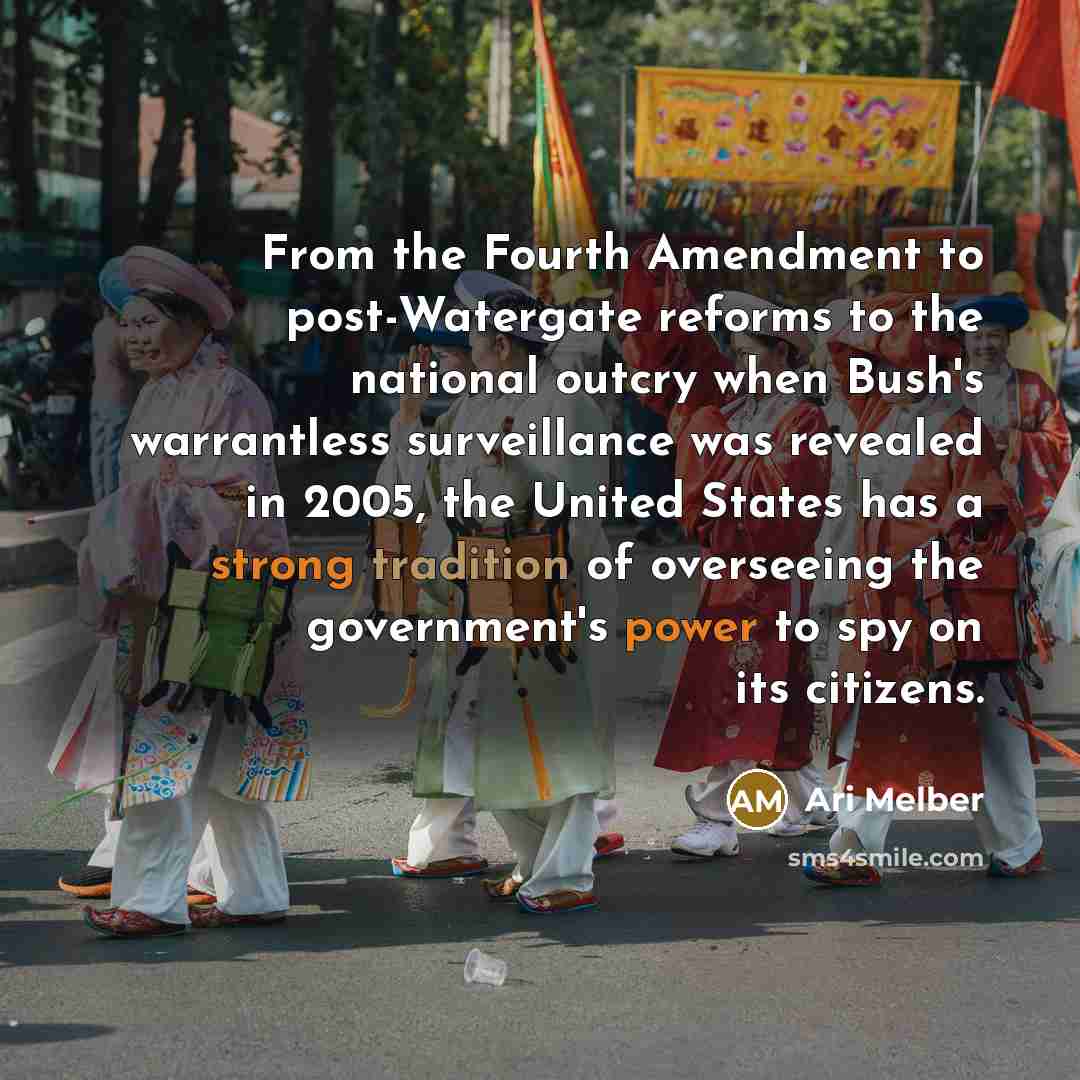 “From the Fourth Amendment to post-Watergate reforms to the national outcry when Bush's warrantless surveillance was revealed in 2005, the United States has a strong tradition of overseeing the government's power to spy on its citizens.” quote by Ari Melber