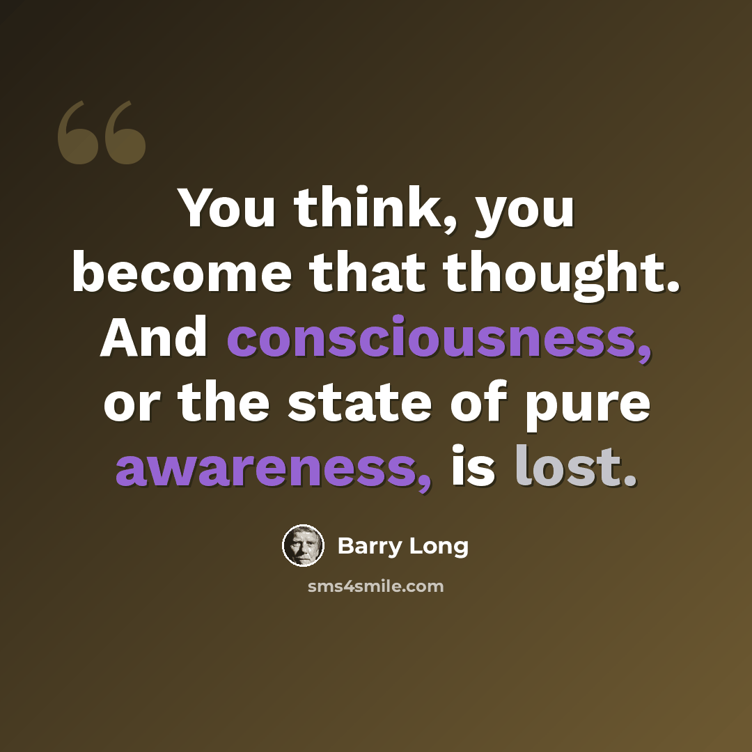 “You think, you become that thought. And consciousness, or the state of pure awareness, is lost.” quote by Barry Long