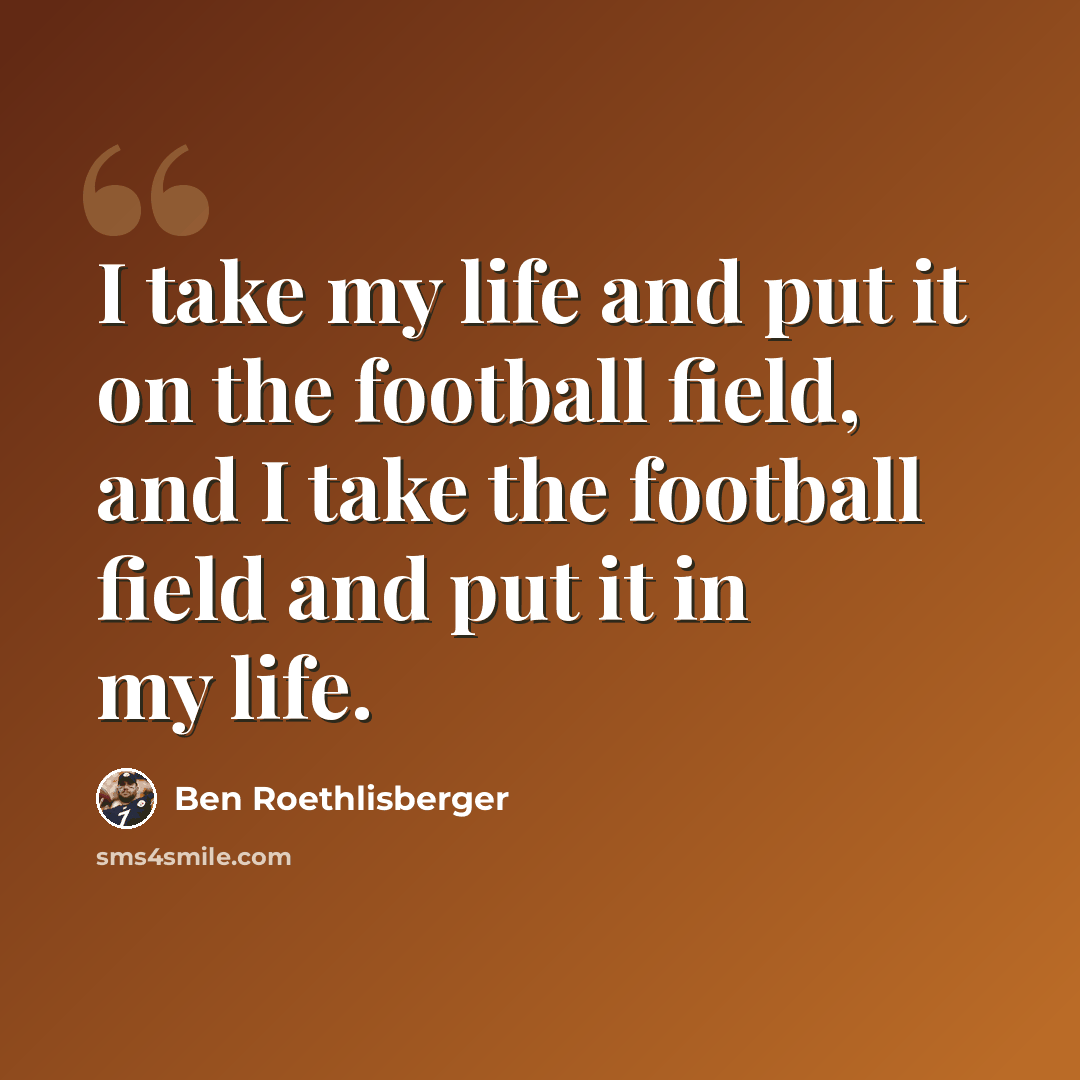 “I take my life and put it on the football field, and I take the football field and put it in my life.” quote by Ben Roethlisberger