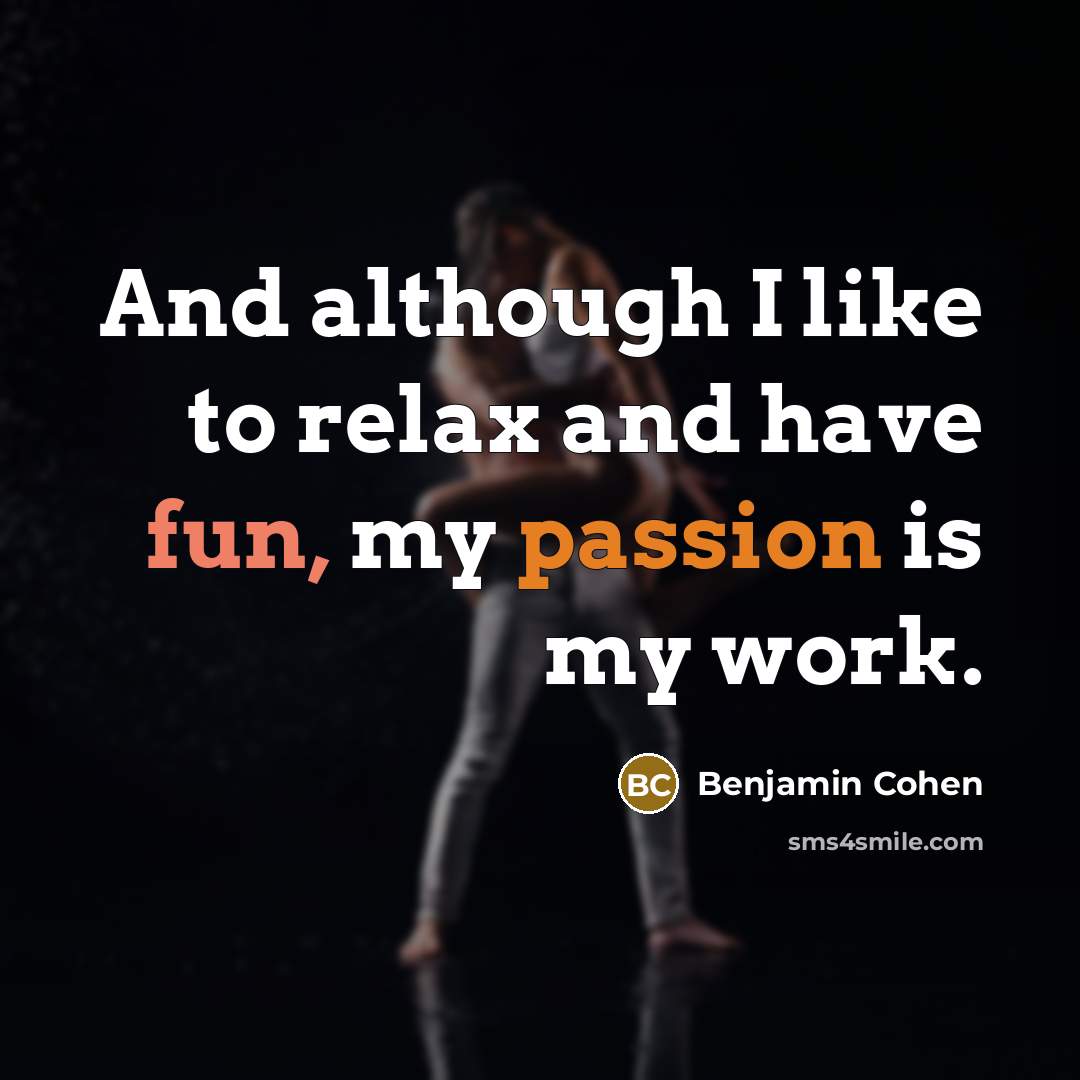 “And although I like to relax and have fun, my passion is my work.” quote by Benjamin Cohen