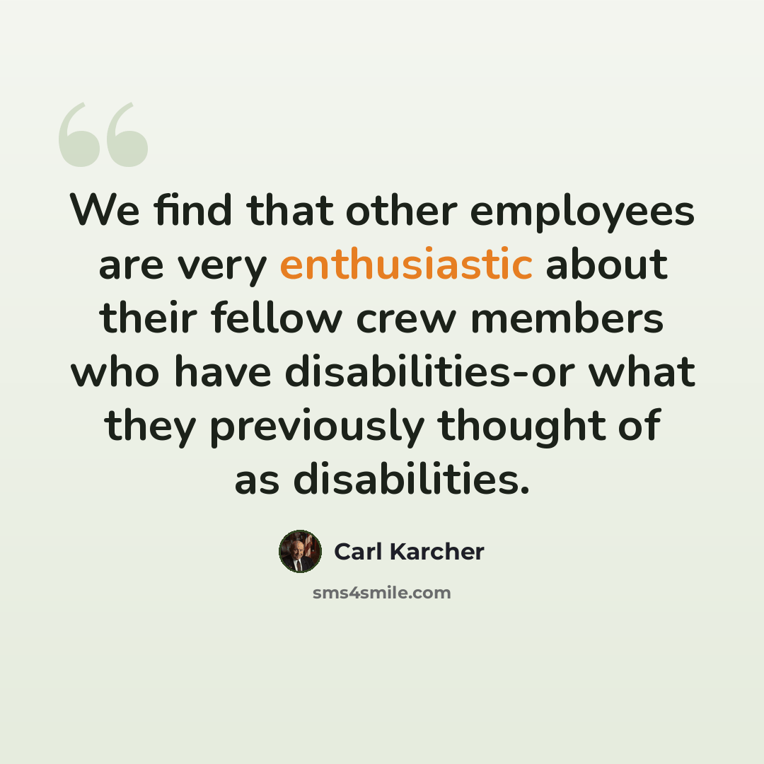 “We find that other employees are very enthusiastic about their fellow crew members who have disabilities-or what they previously thought of as disabilities.” quote by Carl Karcher