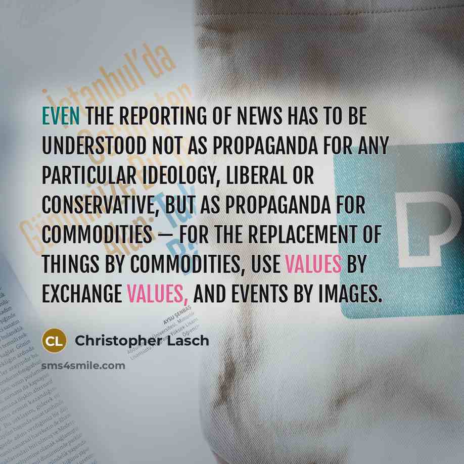 “Even the reporting of news has to be understood not as propaganda for any particular ideology, liberal or conservative, but as propaganda for commodities — for the replacement of things by commodities, use values by exchange values, and events by images.” quote by Christopher Lasch