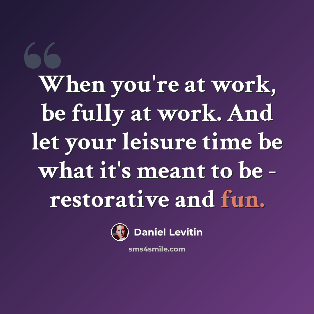 “When you're at work, be fully at work. And let your leisure time be what it's meant to be - restorative and fun.” quote by Daniel Levitin