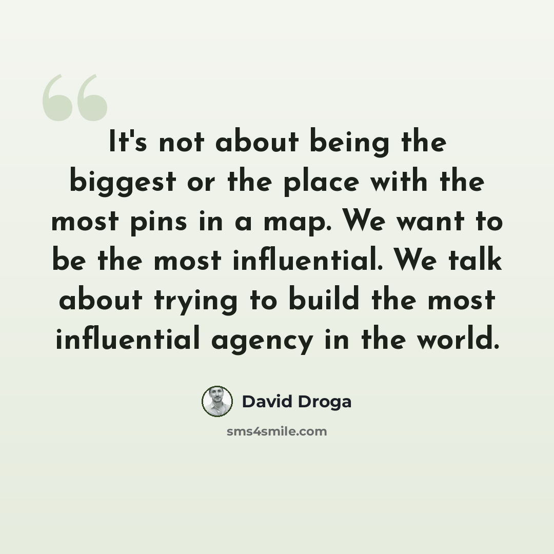 “It's not about being the biggest or the place with the most pins in a map. We want to be the most influential. We talk about trying to build the most influential agency in the world.” quote by David Droga