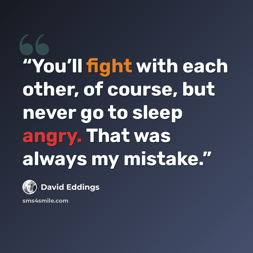 “You’ll fight with each other, of course, but never go to sleep angry. That was always my mistake.” quote by David Eddings