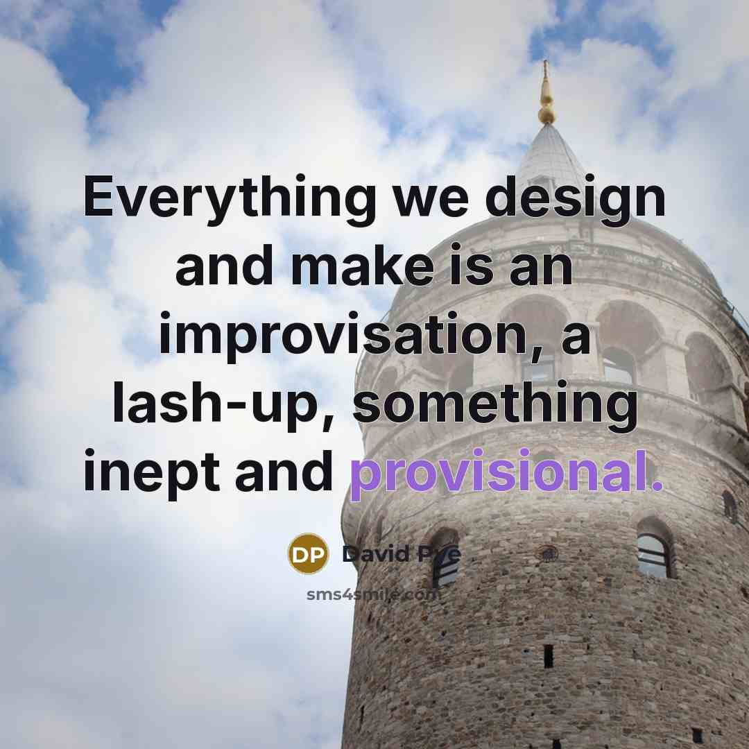 “Everything we design and make is an improvisation, a lash-up, something inept and provisional.” quote by David Pye