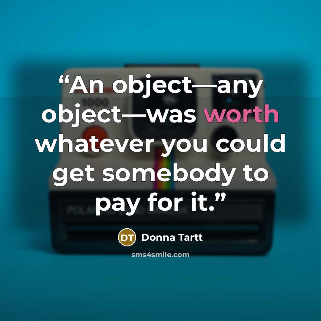 “An object—any object—was worth whatever you could get somebody to pay for it.” quote by Donna Tartt