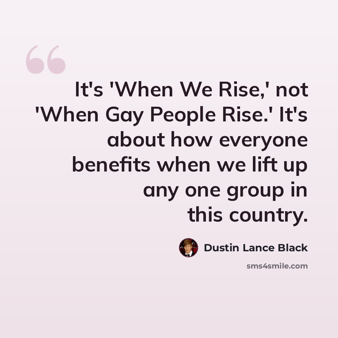 “It's 'When We Rise,' not 'When Gay People Rise.' It's about how everyone benefits when we lift up any one group in this country.” quote by Dustin Lance Black