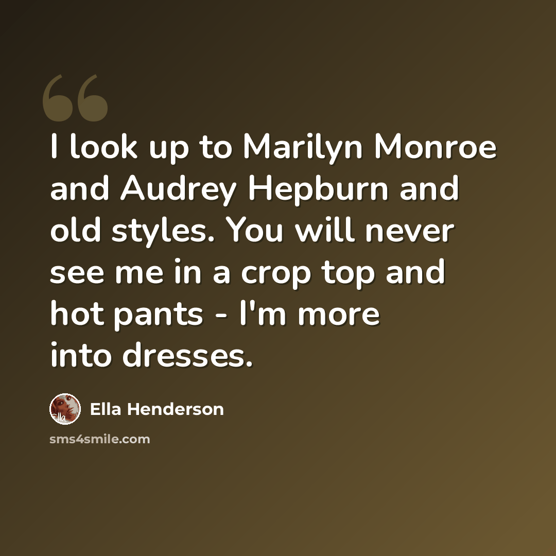 “I look up to Marilyn Monroe and Audrey Hepburn and old styles. You will never see me in a crop top and hot pants - I'm more into dresses.” quote by Ella Henderson