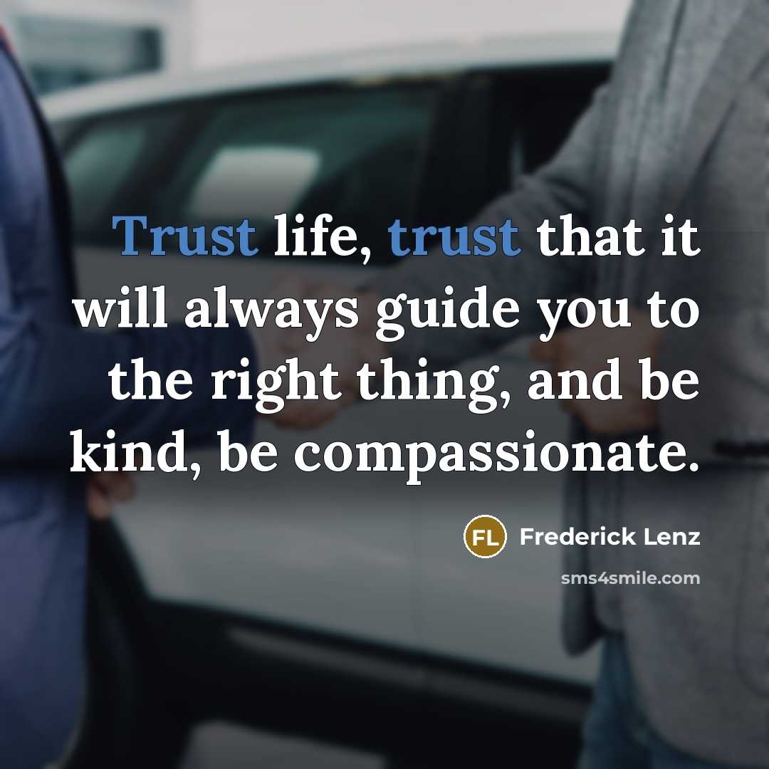 “Trust life, trust that it will always guide you to the right thing, and be kind, be compassionate.” quote by Frederick Lenz