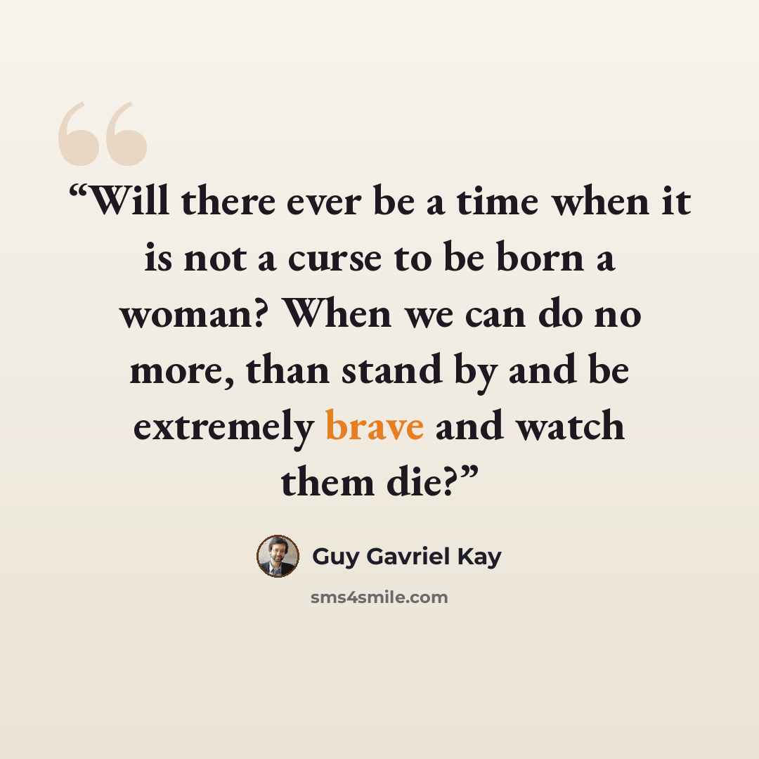 “Will there ever be a time when it is not a curse to be born a woman? When we can do no more, than stand by and be extremely brave and watch them die?” quote by Guy Gavriel Kay