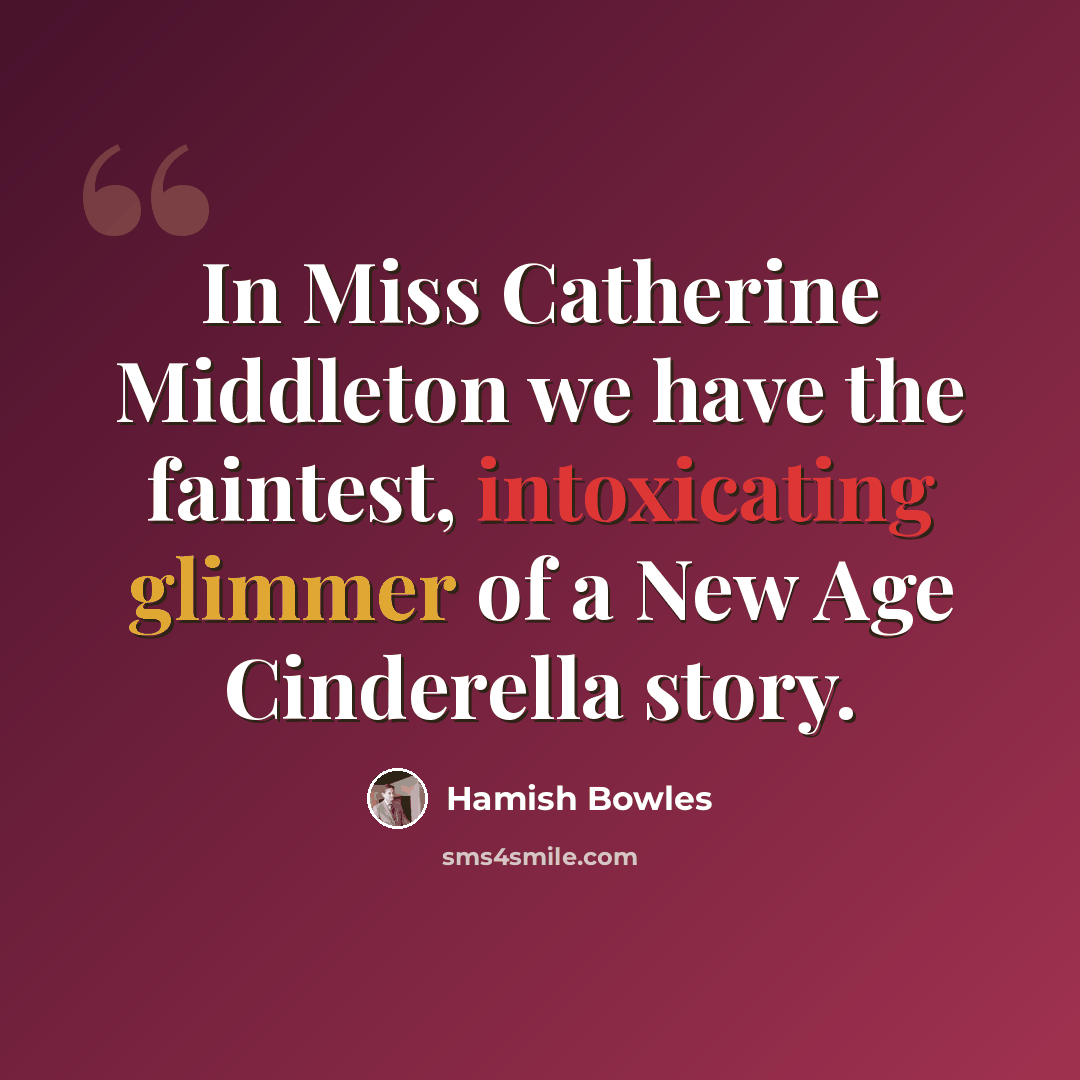 “In Miss Catherine Middleton we have the faintest, intoxicating glimmer of a New Age Cinderella story.” quote by Hamish Bowles