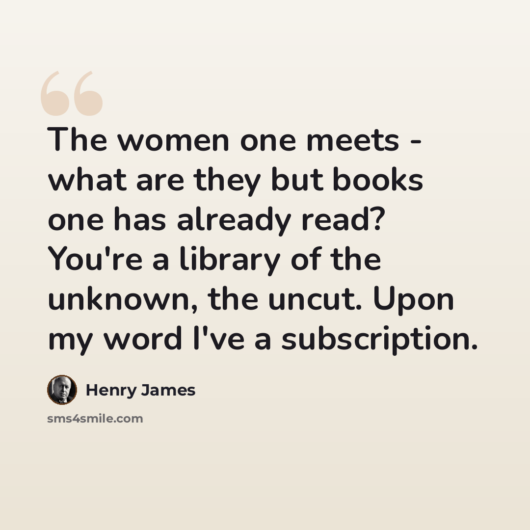 “The women one meets - what are they but books one has already read? You're a library of the unknown, the uncut. Upon my word I've a subscription.” quote by Henry James