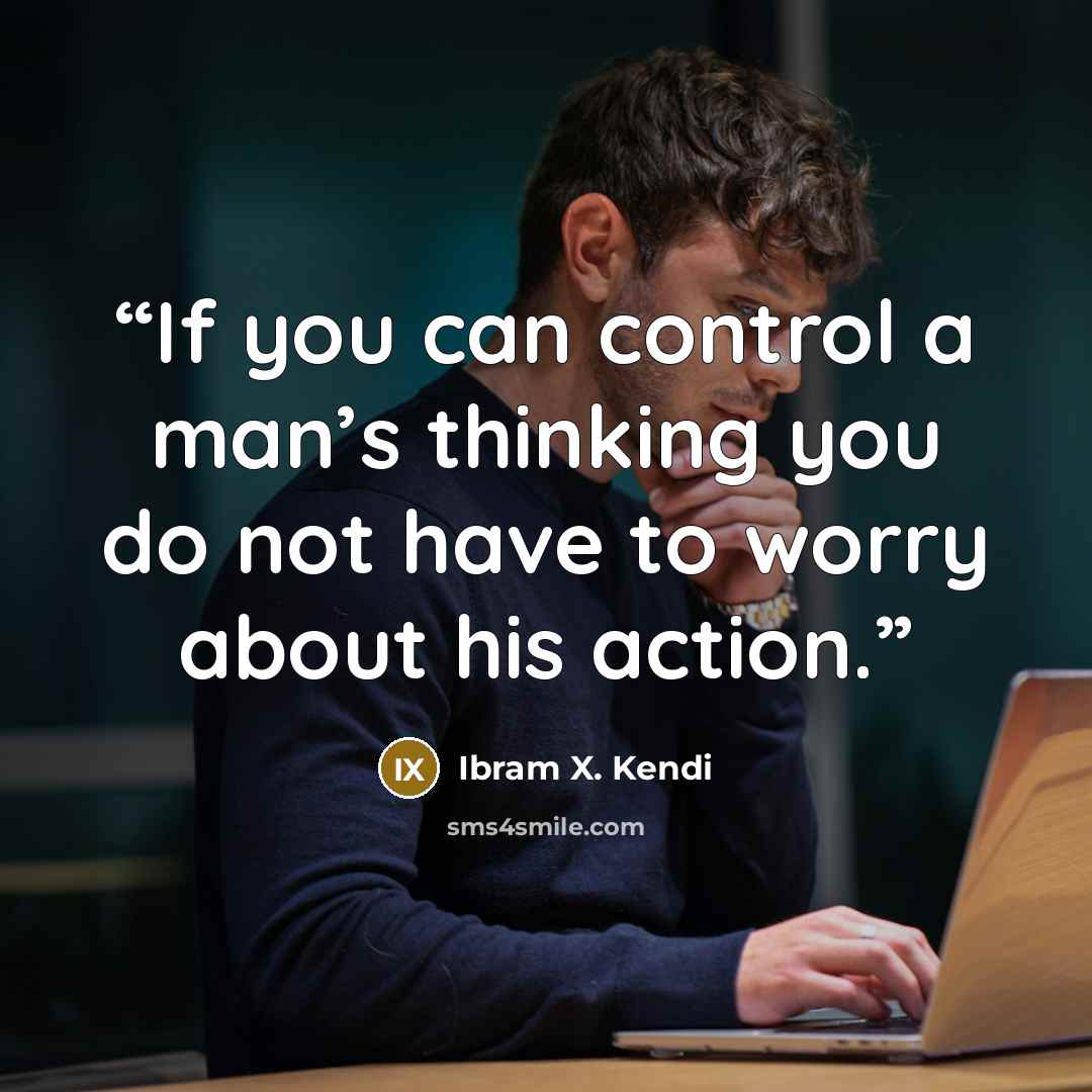 “If you can control a man’s thinking you do not have to worry about his action.” quote by Ibram X. Kendi