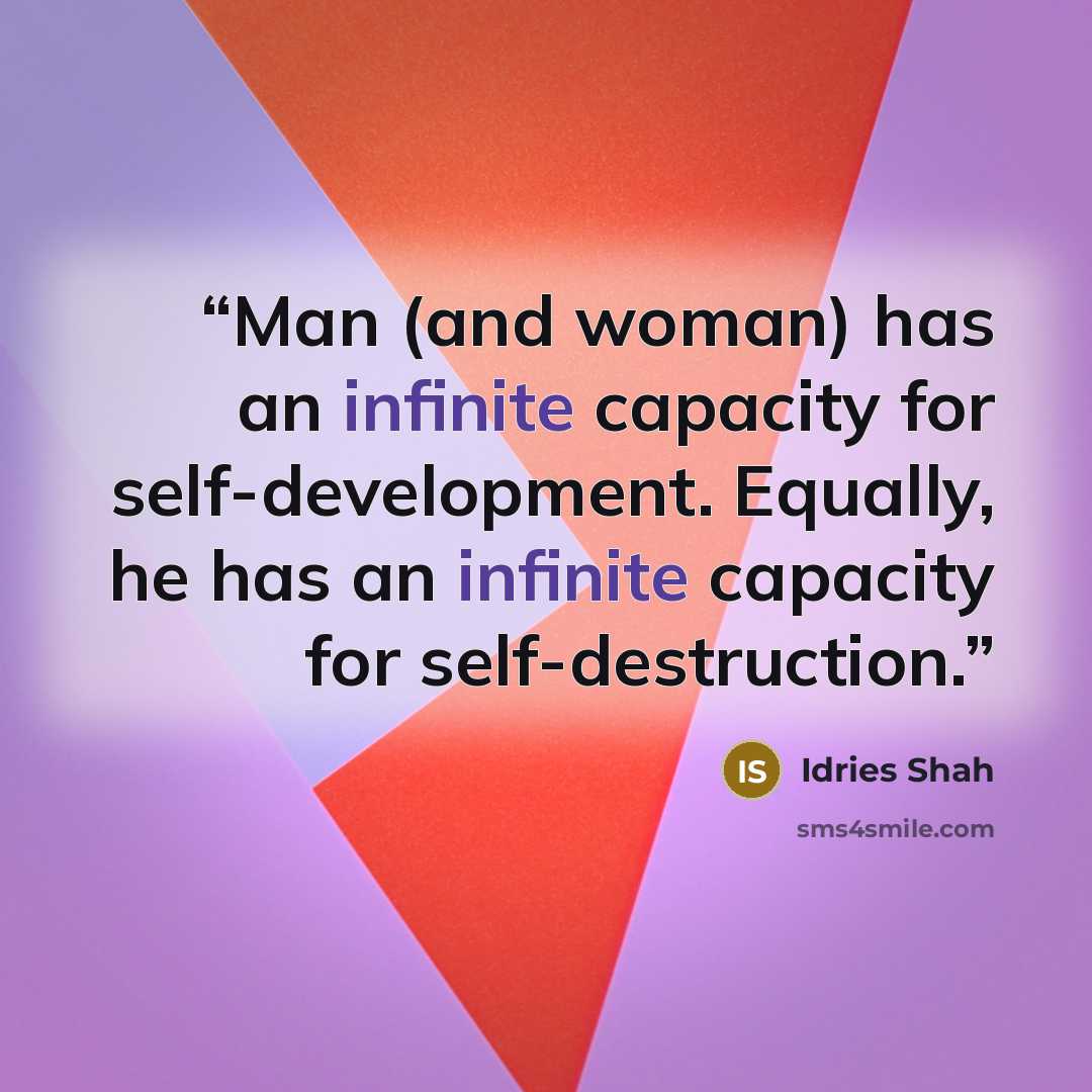 “Man (and woman) has an infinite capacity for self-development. Equally, he has an infinite capacity for self-destruction.” quote by Idries Shah