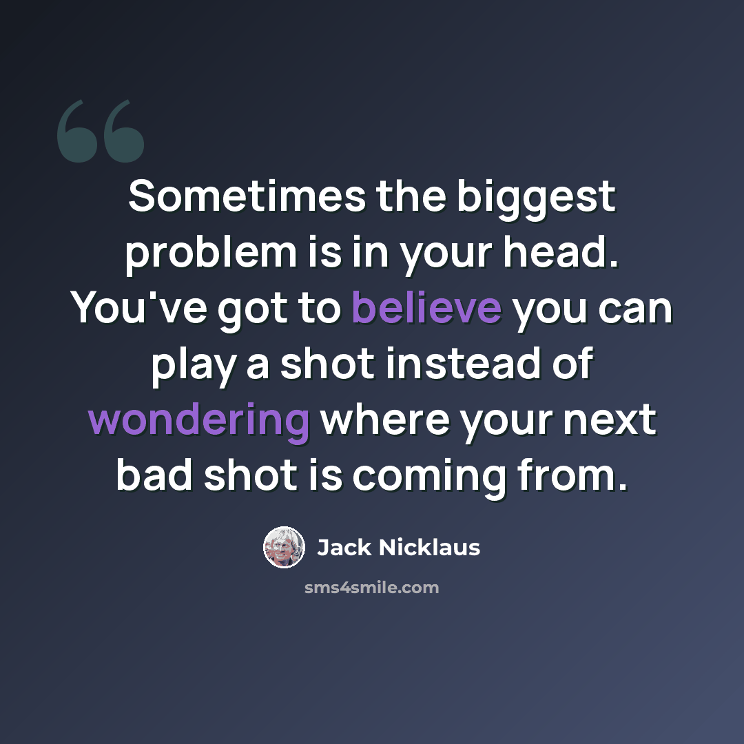“Sometimes the biggest problem is in your head. You've got to believe you can play a shot instead of wondering where your next bad shot is coming from.” quote by Jack Nicklaus