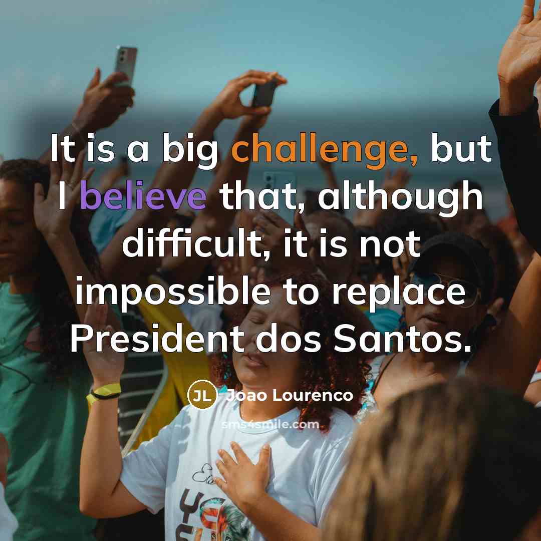 “It is a big challenge, but I believe that, although difficult, it is not impossible to replace President dos Santos.” quote by Joao Lourenco