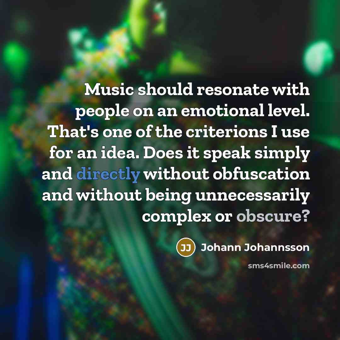 “Music should resonate with people on an emotional level. That's one of the criterions I use for an idea. Does it speak simply and directly without obfuscation and without being unnecessarily complex or obscure?” quote by Johann Johannsson