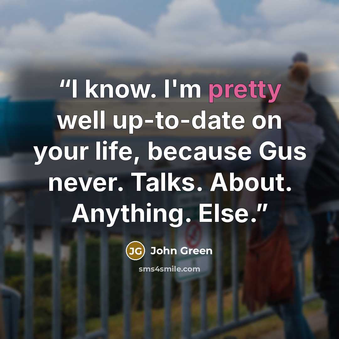 “I know. I'm pretty well up-to-date on your life, because Gus never. Talks. About. Anything. Else.” quote by John Green