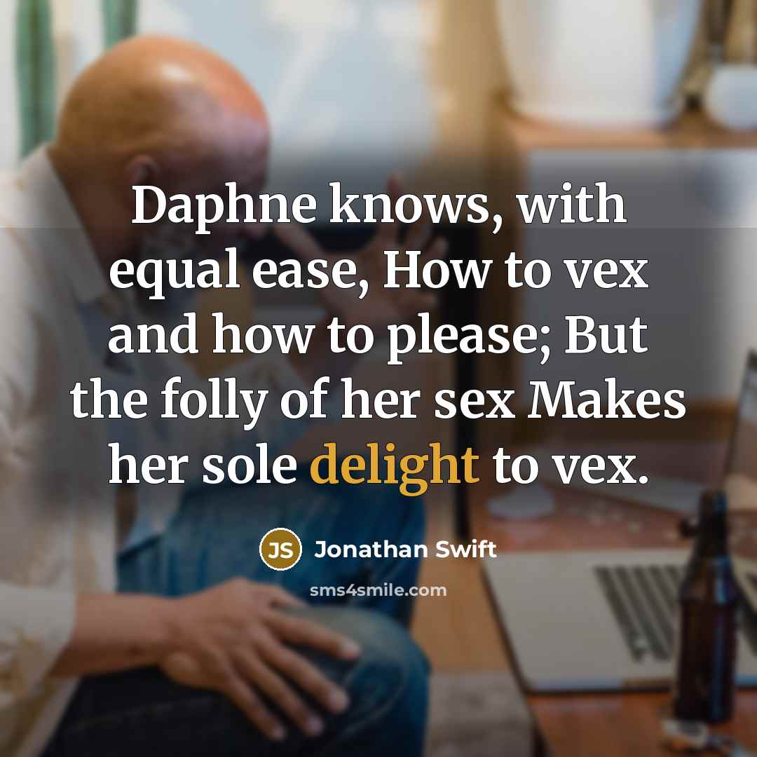 “Daphne knows, with equal ease, How to vex and how to please; But the folly of her sex Makes her sole delight to vex.” quote by Jonathan Swift